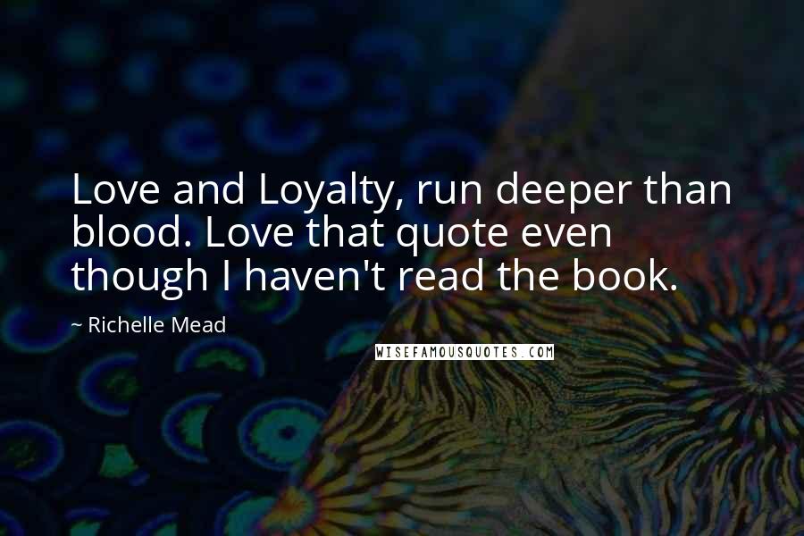 Richelle Mead Quotes: Love and Loyalty, run deeper than blood. Love that quote even though I haven't read the book.