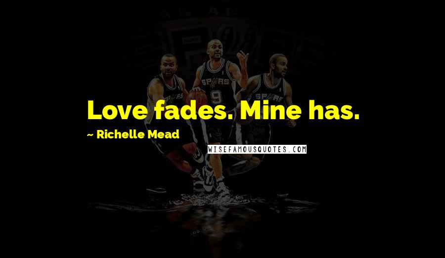 Richelle Mead Quotes: Love fades. Mine has.