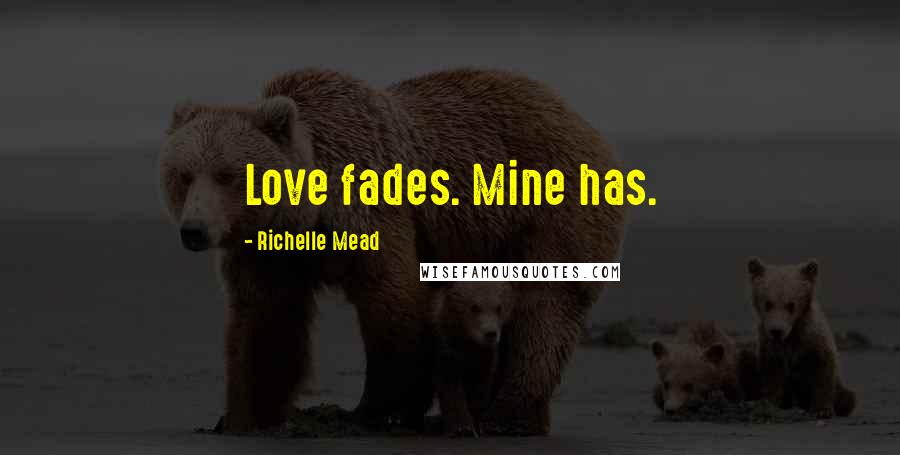 Richelle Mead Quotes: Love fades. Mine has.