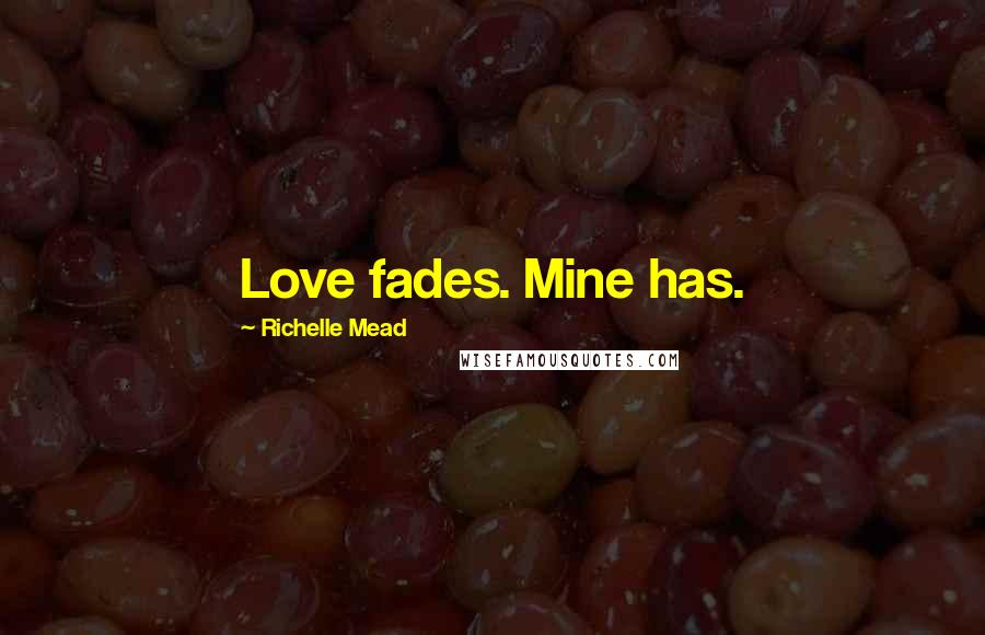 Richelle Mead Quotes: Love fades. Mine has.