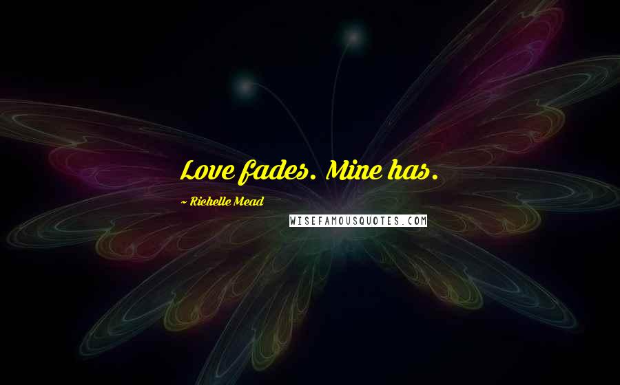 Richelle Mead Quotes: Love fades. Mine has.