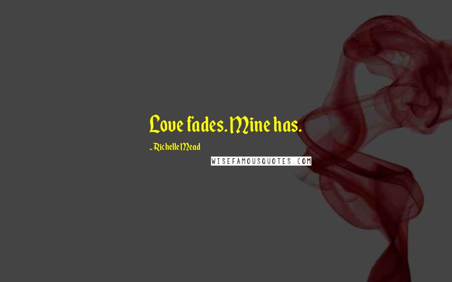 Richelle Mead Quotes: Love fades. Mine has.