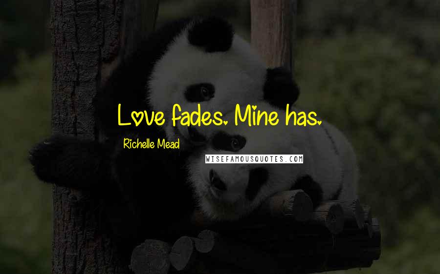 Richelle Mead Quotes: Love fades. Mine has.