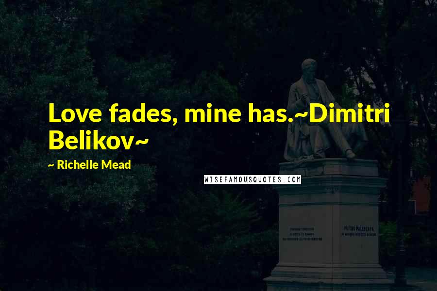 Richelle Mead Quotes: Love fades, mine has.~Dimitri Belikov~