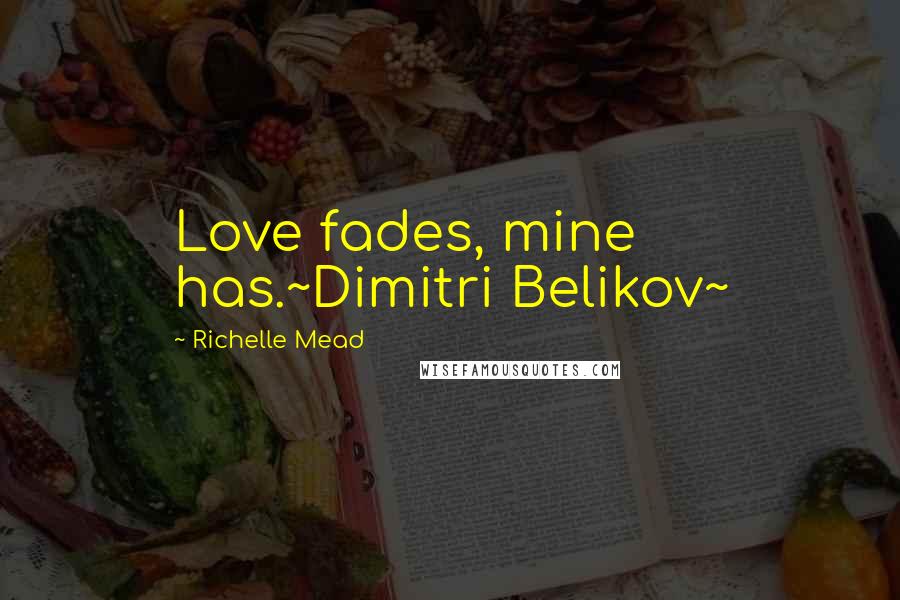 Richelle Mead Quotes: Love fades, mine has.~Dimitri Belikov~