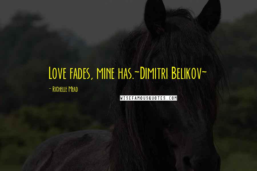 Richelle Mead Quotes: Love fades, mine has.~Dimitri Belikov~