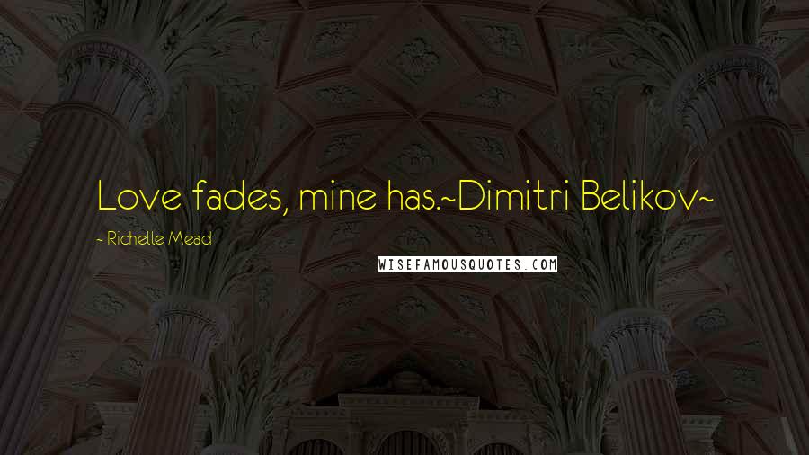 Richelle Mead Quotes: Love fades, mine has.~Dimitri Belikov~