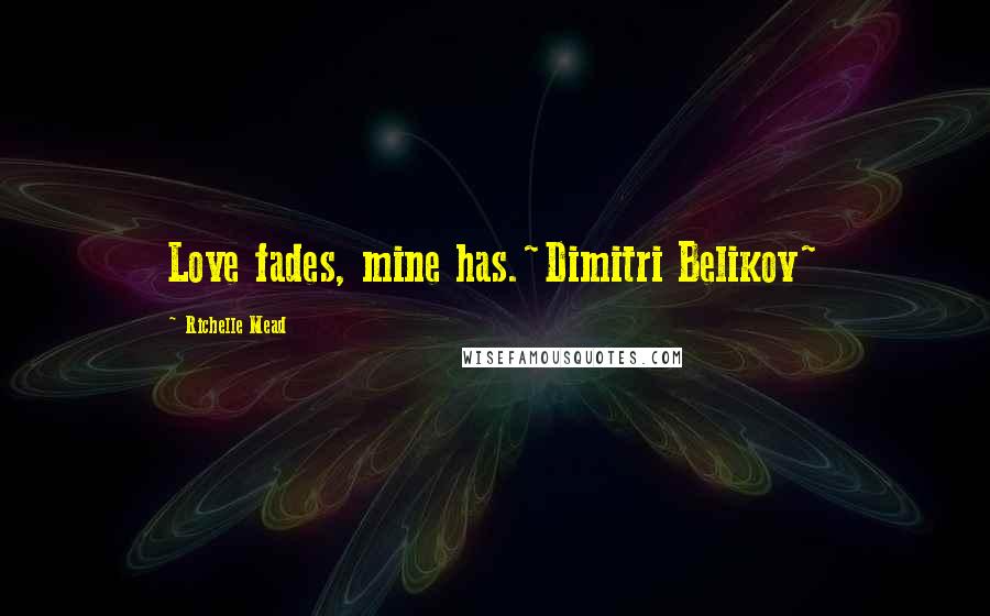 Richelle Mead Quotes: Love fades, mine has.~Dimitri Belikov~