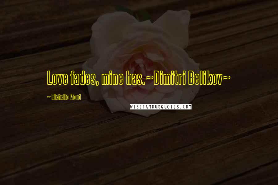 Richelle Mead Quotes: Love fades, mine has.~Dimitri Belikov~