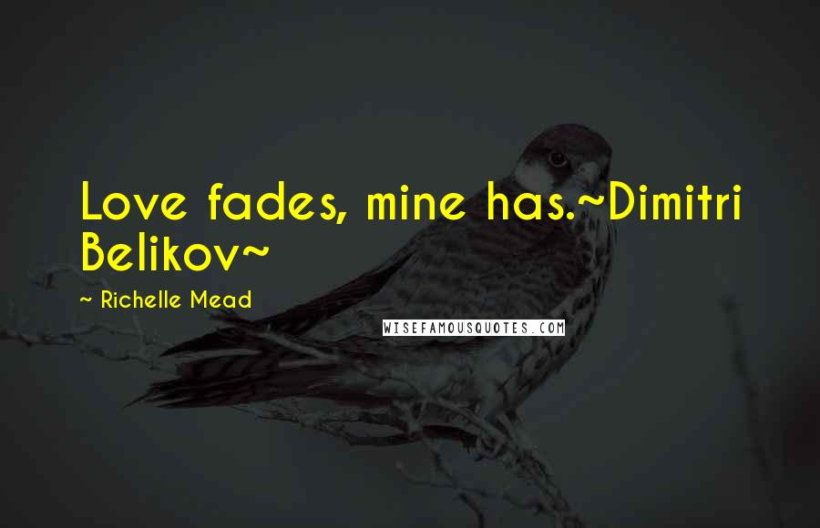 Richelle Mead Quotes: Love fades, mine has.~Dimitri Belikov~