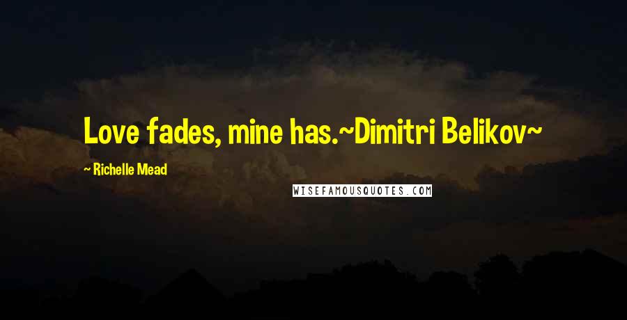 Richelle Mead Quotes: Love fades, mine has.~Dimitri Belikov~