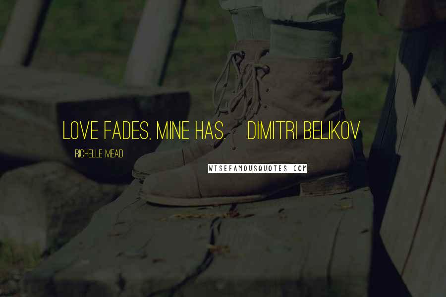 Richelle Mead Quotes: Love fades, mine has.~Dimitri Belikov~