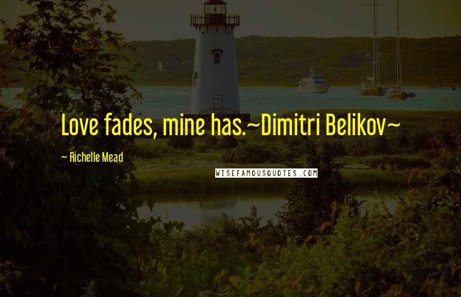 Richelle Mead Quotes: Love fades, mine has.~Dimitri Belikov~