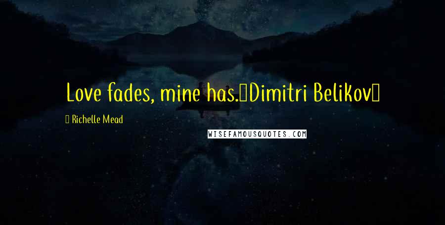 Richelle Mead Quotes: Love fades, mine has.~Dimitri Belikov~