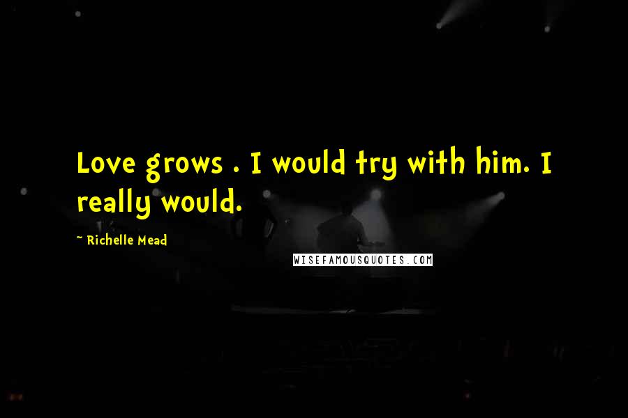 Richelle Mead Quotes: Love grows . I would try with him. I really would.