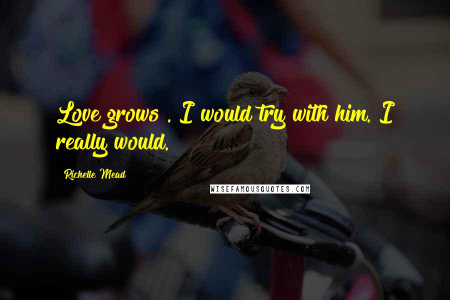 Richelle Mead Quotes: Love grows . I would try with him. I really would.