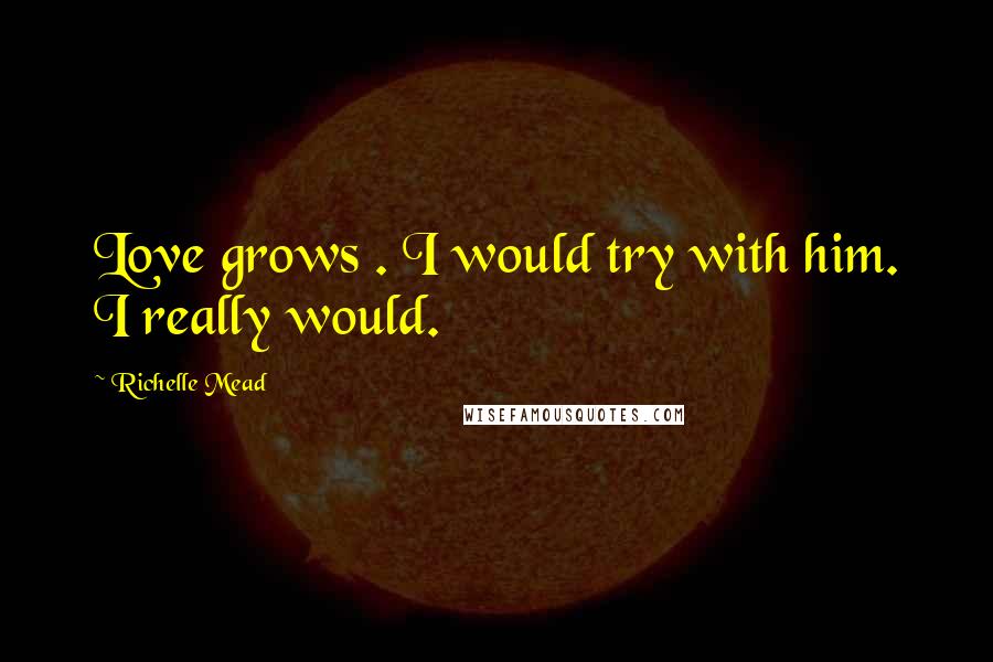 Richelle Mead Quotes: Love grows . I would try with him. I really would.