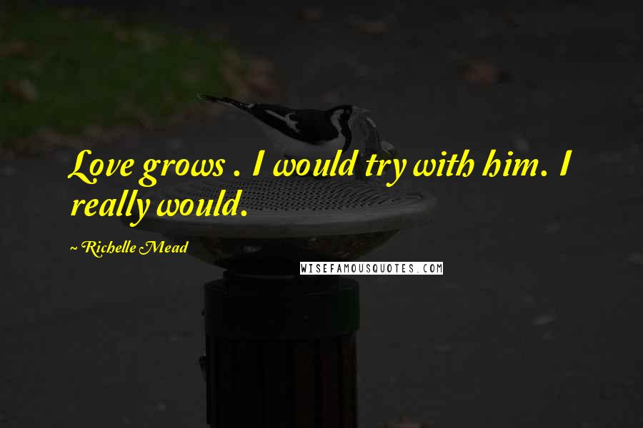 Richelle Mead Quotes: Love grows . I would try with him. I really would.