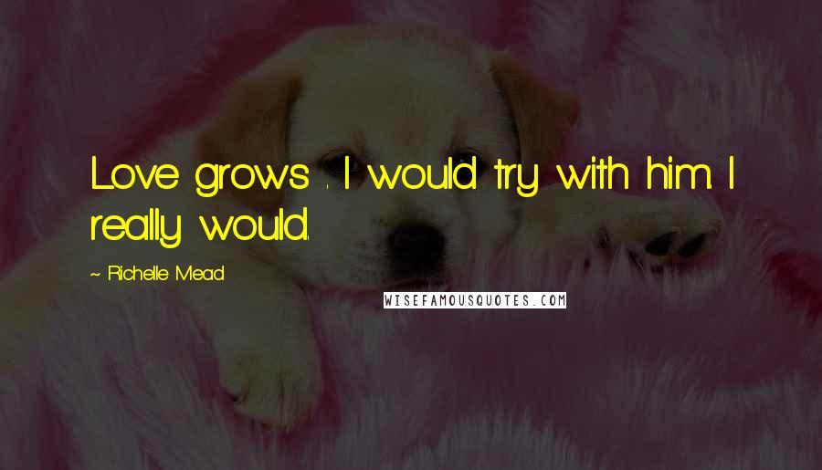 Richelle Mead Quotes: Love grows . I would try with him. I really would.