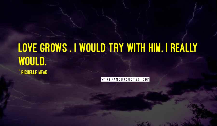 Richelle Mead Quotes: Love grows . I would try with him. I really would.