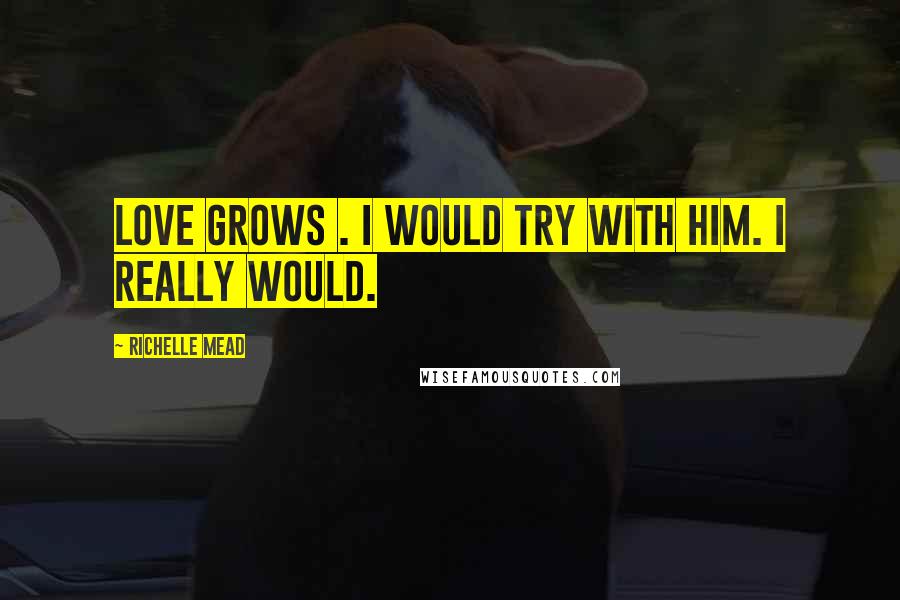 Richelle Mead Quotes: Love grows . I would try with him. I really would.