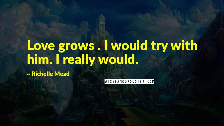 Richelle Mead Quotes: Love grows . I would try with him. I really would.