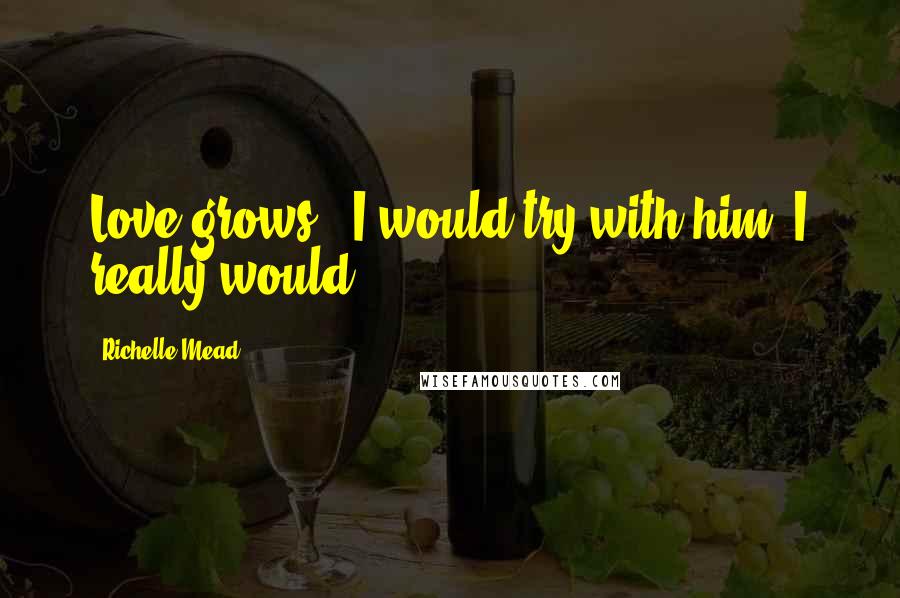 Richelle Mead Quotes: Love grows . I would try with him. I really would.