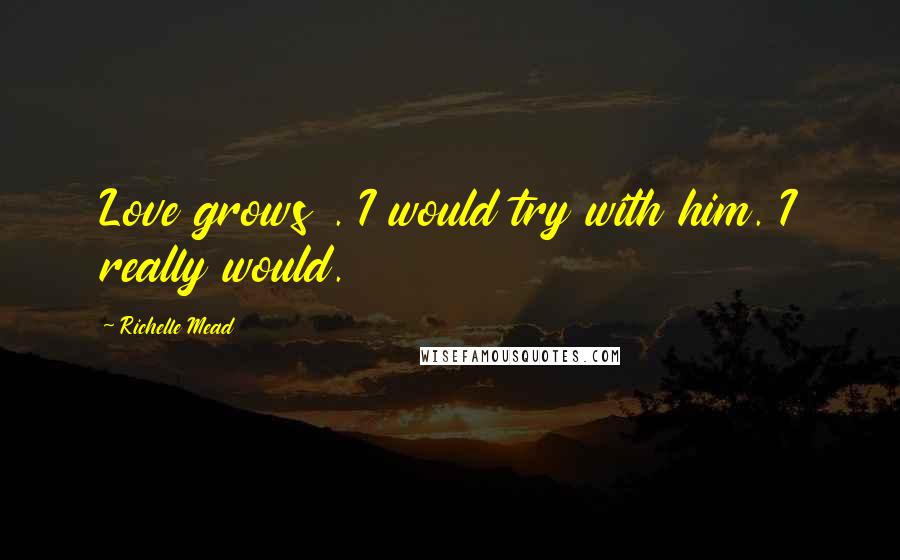 Richelle Mead Quotes: Love grows . I would try with him. I really would.