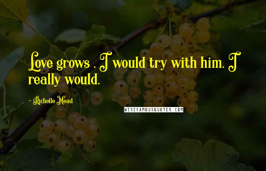 Richelle Mead Quotes: Love grows . I would try with him. I really would.