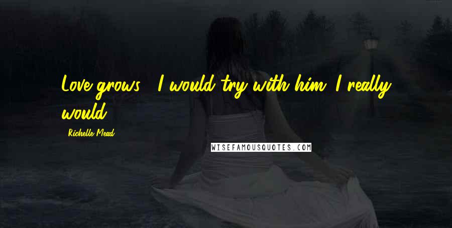 Richelle Mead Quotes: Love grows . I would try with him. I really would.