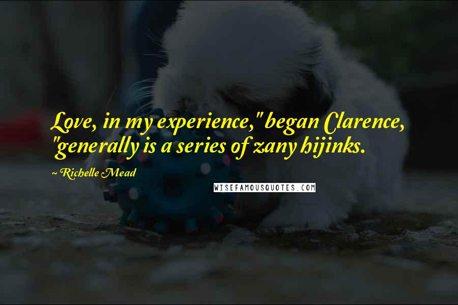 Richelle Mead Quotes: Love, in my experience," began Clarence, "generally is a series of zany hijinks.