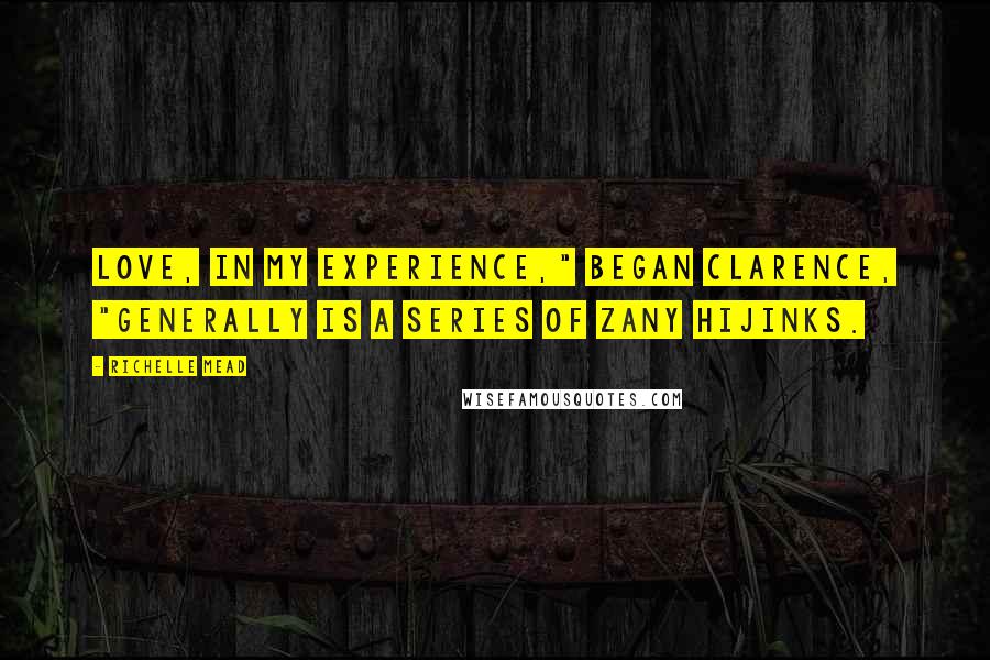 Richelle Mead Quotes: Love, in my experience," began Clarence, "generally is a series of zany hijinks.