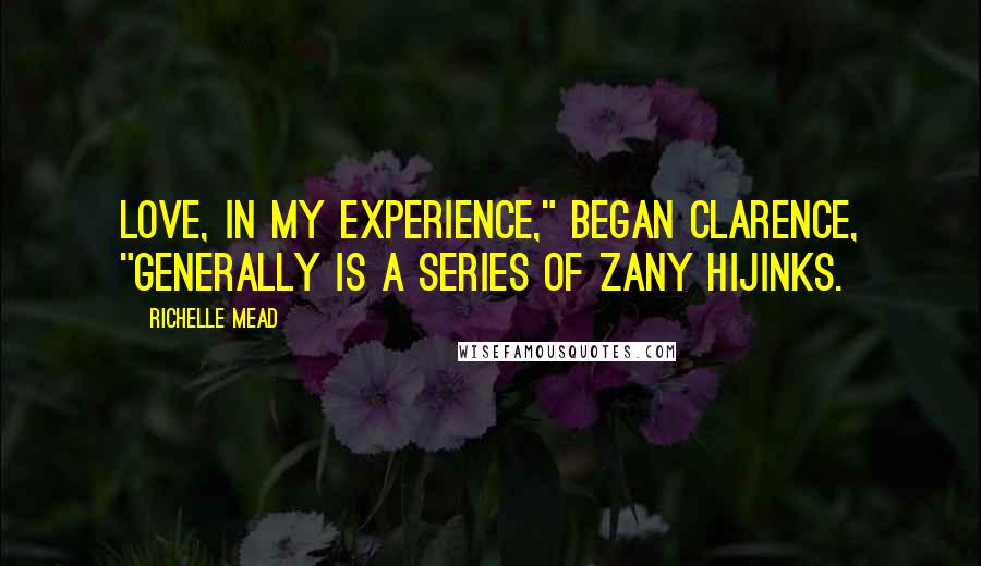 Richelle Mead Quotes: Love, in my experience," began Clarence, "generally is a series of zany hijinks.