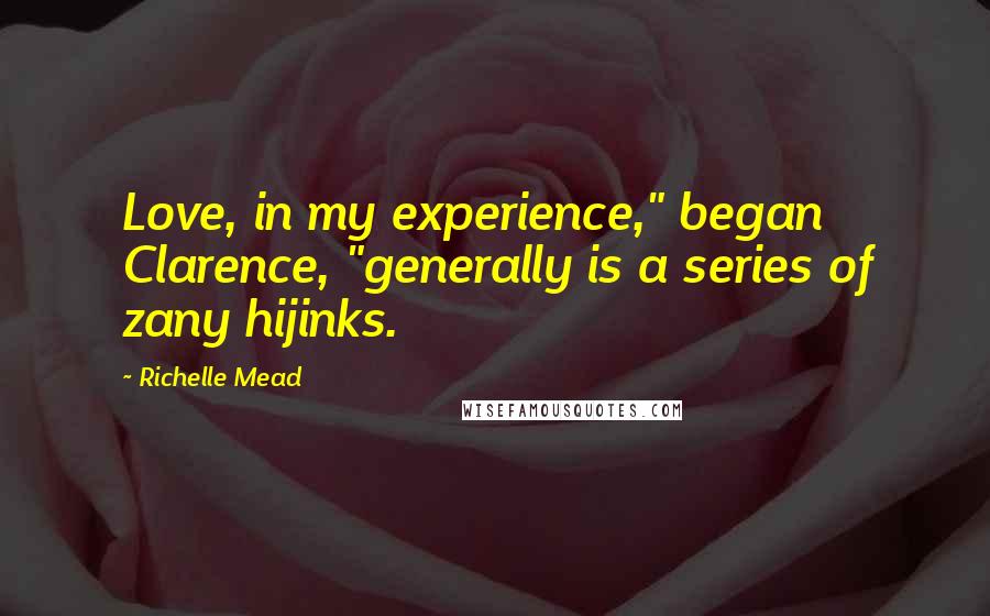 Richelle Mead Quotes: Love, in my experience," began Clarence, "generally is a series of zany hijinks.