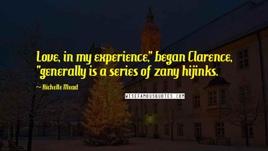 Richelle Mead Quotes: Love, in my experience," began Clarence, "generally is a series of zany hijinks.