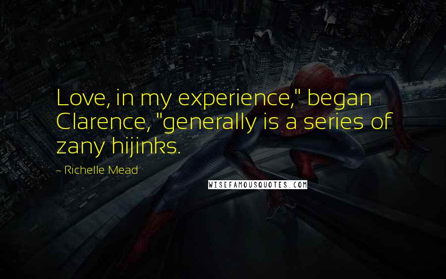 Richelle Mead Quotes: Love, in my experience," began Clarence, "generally is a series of zany hijinks.