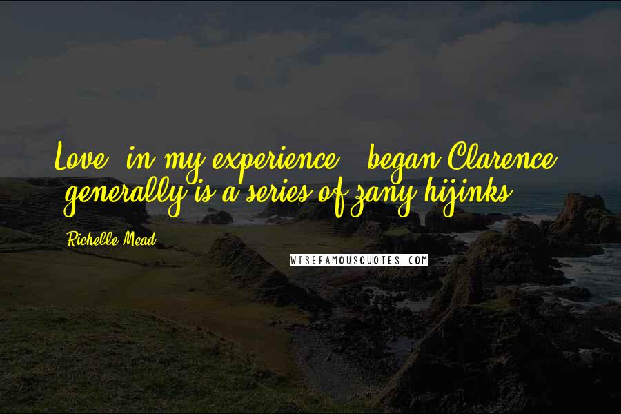 Richelle Mead Quotes: Love, in my experience," began Clarence, "generally is a series of zany hijinks.