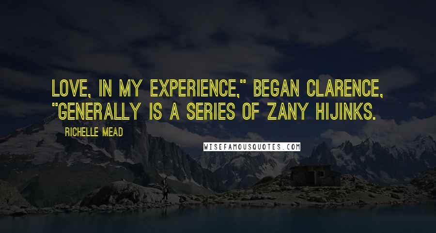 Richelle Mead Quotes: Love, in my experience," began Clarence, "generally is a series of zany hijinks.