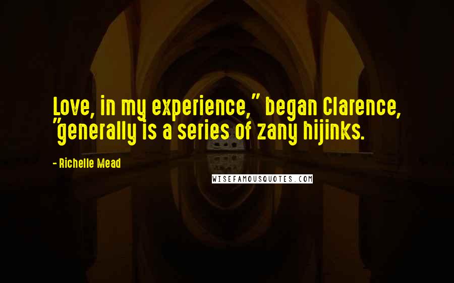 Richelle Mead Quotes: Love, in my experience," began Clarence, "generally is a series of zany hijinks.