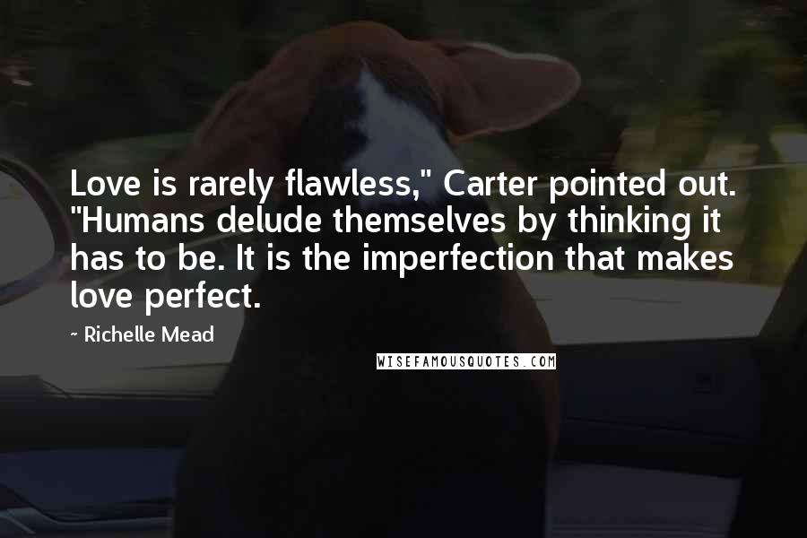 Richelle Mead Quotes: Love is rarely flawless," Carter pointed out. "Humans delude themselves by thinking it has to be. It is the imperfection that makes love perfect.