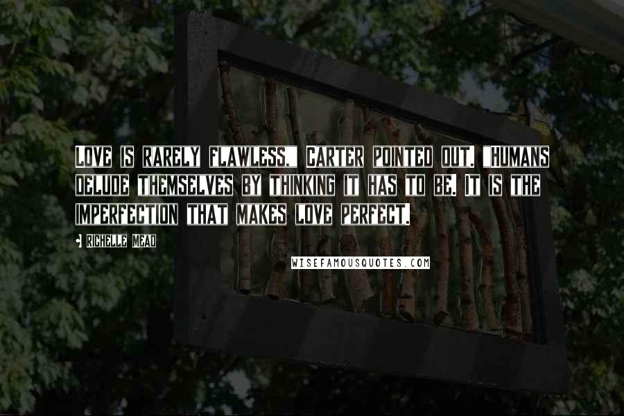 Richelle Mead Quotes: Love is rarely flawless," Carter pointed out. "Humans delude themselves by thinking it has to be. It is the imperfection that makes love perfect.