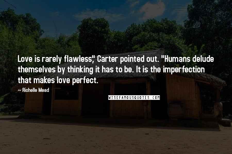 Richelle Mead Quotes: Love is rarely flawless," Carter pointed out. "Humans delude themselves by thinking it has to be. It is the imperfection that makes love perfect.