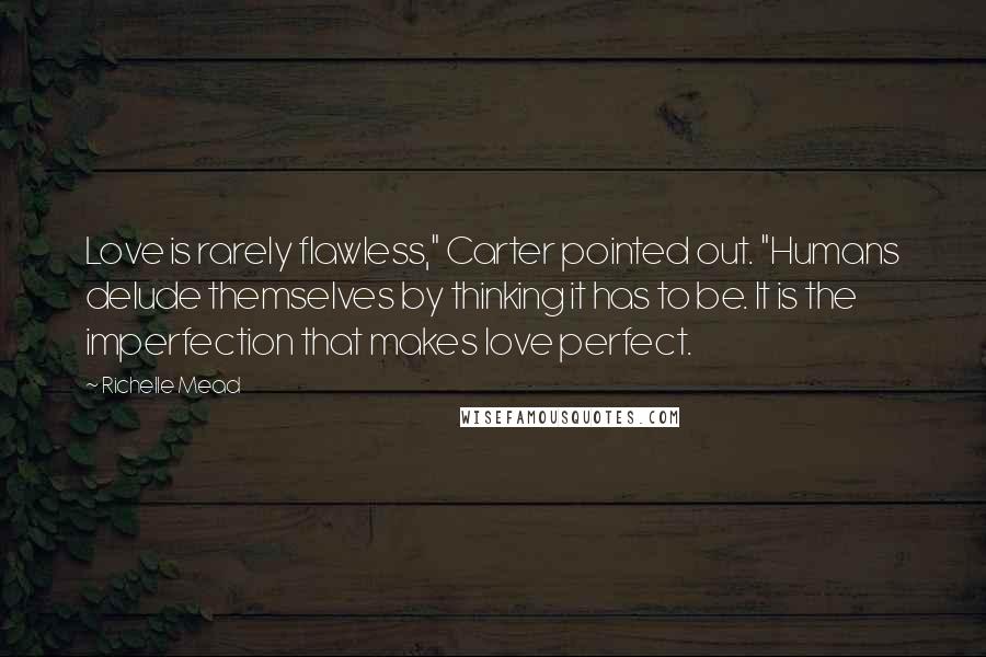 Richelle Mead Quotes: Love is rarely flawless," Carter pointed out. "Humans delude themselves by thinking it has to be. It is the imperfection that makes love perfect.