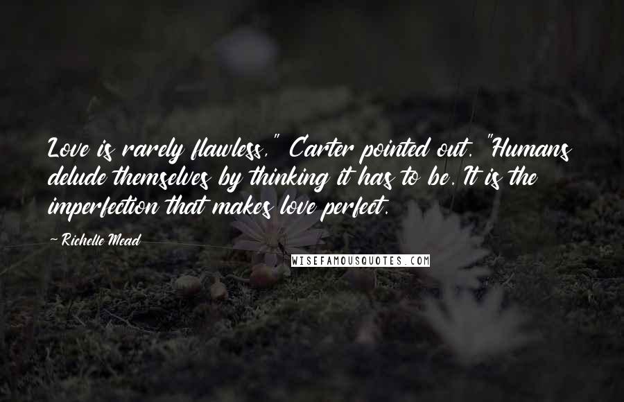 Richelle Mead Quotes: Love is rarely flawless," Carter pointed out. "Humans delude themselves by thinking it has to be. It is the imperfection that makes love perfect.