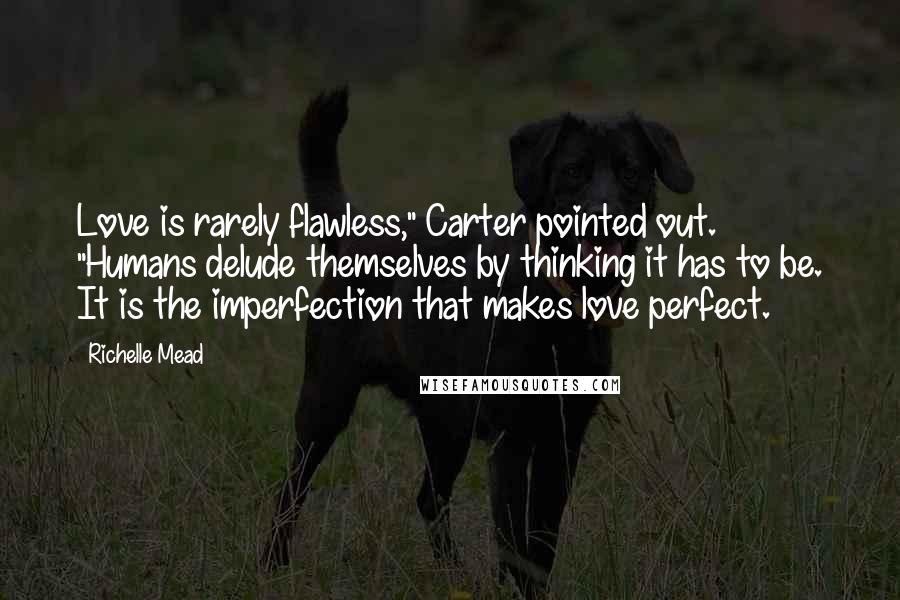 Richelle Mead Quotes: Love is rarely flawless," Carter pointed out. "Humans delude themselves by thinking it has to be. It is the imperfection that makes love perfect.