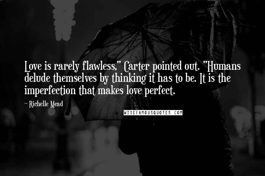 Richelle Mead Quotes: Love is rarely flawless," Carter pointed out. "Humans delude themselves by thinking it has to be. It is the imperfection that makes love perfect.