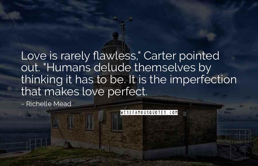 Richelle Mead Quotes: Love is rarely flawless," Carter pointed out. "Humans delude themselves by thinking it has to be. It is the imperfection that makes love perfect.