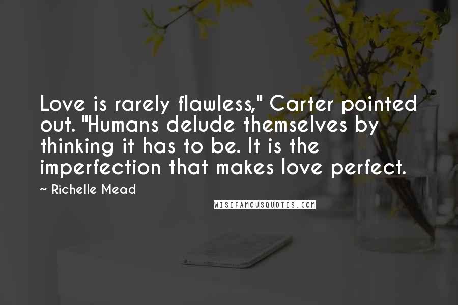 Richelle Mead Quotes: Love is rarely flawless," Carter pointed out. "Humans delude themselves by thinking it has to be. It is the imperfection that makes love perfect.