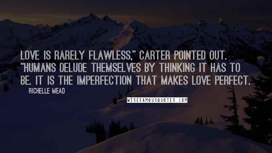 Richelle Mead Quotes: Love is rarely flawless," Carter pointed out. "Humans delude themselves by thinking it has to be. It is the imperfection that makes love perfect.