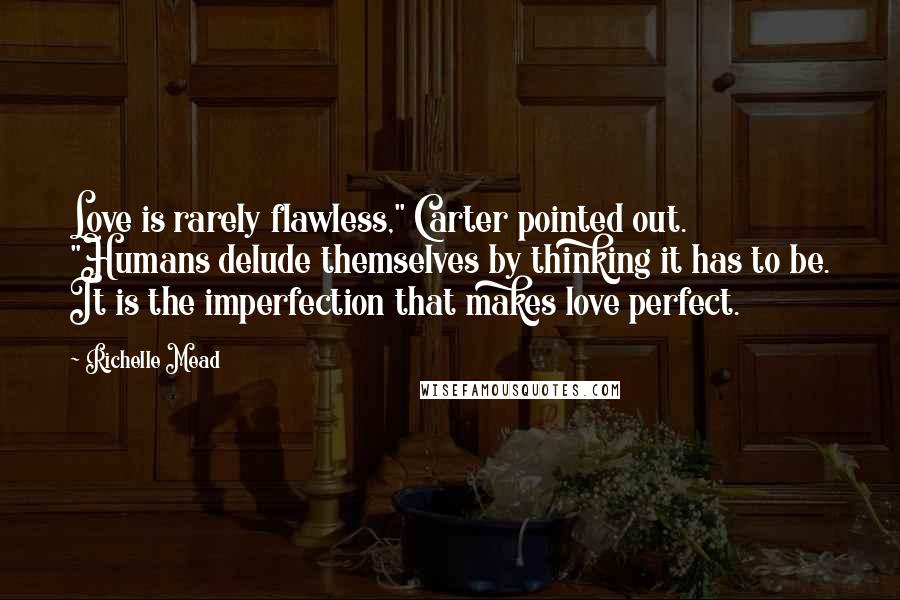 Richelle Mead Quotes: Love is rarely flawless," Carter pointed out. "Humans delude themselves by thinking it has to be. It is the imperfection that makes love perfect.